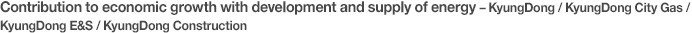 Contribution to economic growth with development and supply of energy – KyungDong / KyungDong City Gas / KyungDong E&S / KyungDong Construction